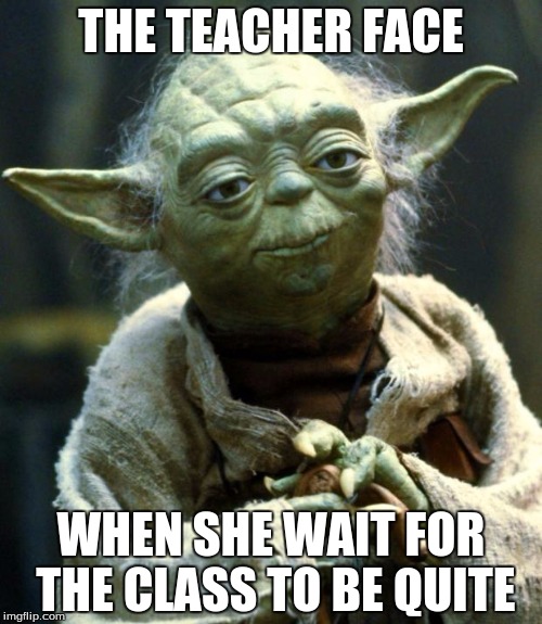 Star Wars Yoda | THE TEACHER FACE; WHEN SHE WAIT FOR THE CLASS TO BE QUITE | image tagged in memes,star wars yoda | made w/ Imgflip meme maker