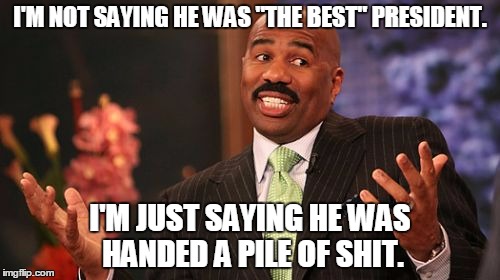 Believe in Steve | I'M NOT SAYING HE WAS "THE BEST" PRESIDENT. I'M JUST SAYING HE WAS HANDED A PILE OF SHIT. | image tagged in memes,steve harvey,obama,trump,potus | made w/ Imgflip meme maker