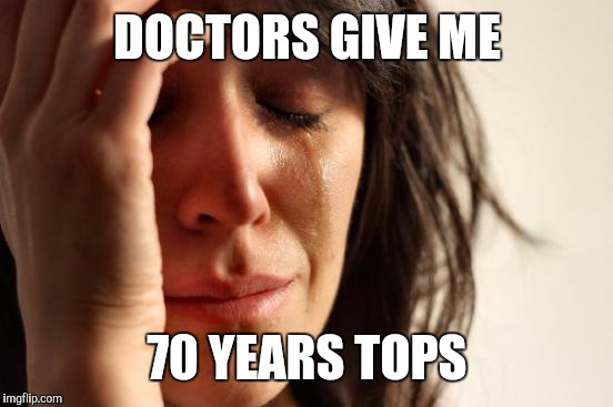 First World Problems Meme | DOCTORS GIVE ME 70 YEARS TOPS | image tagged in memes,first world problems | made w/ Imgflip meme maker