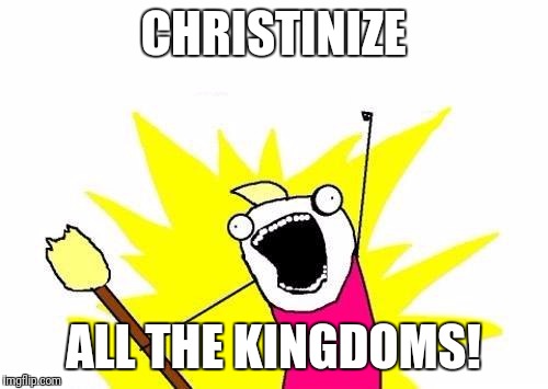 X All The Y | CHRISTINIZE; ALL THE KINGDOMS! | image tagged in memes,x all the y | made w/ Imgflip meme maker