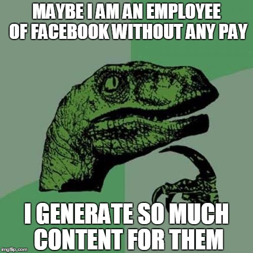 Philosoraptor | MAYBE I AM AN EMPLOYEE OF FACEBOOK WITHOUT ANY PAY; I GENERATE SO MUCH CONTENT FOR THEM | image tagged in memes,philosoraptor | made w/ Imgflip meme maker