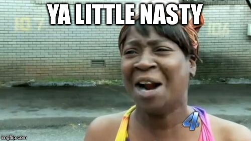 Ain't Nobody Got Time For That Meme | YA LITTLE NASTY | image tagged in memes,aint nobody got time for that | made w/ Imgflip meme maker