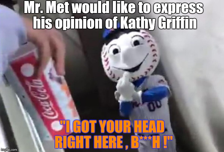 Sage advice from Kathy : Don't make career decisions while smoking crack | Mr. Met would like to express his opinion of Kathy Griffin; "I GOT YOUR HEAD RIGHT HERE , B***H !" | image tagged in mr met - bird,libtards,savage | made w/ Imgflip meme maker