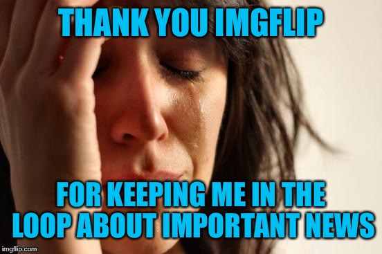 I took a few days off from keeping up with worldy events, only to come back to learn about this "covfefe" phenomenon... | THANK YOU IMGFLIP; FOR KEEPING ME IN THE LOOP ABOUT IMPORTANT NEWS | image tagged in memes,first world problems | made w/ Imgflip meme maker