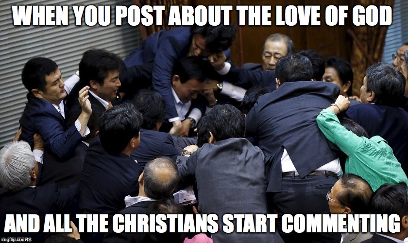 japan parliament fight brawl scuffle september antiwar bill kung | WHEN YOU POST ABOUT THE LOVE OF GOD; AND ALL THE CHRISTIANS START COMMENTING | image tagged in japan parliament fight brawl scuffle september antiwar bill kung | made w/ Imgflip meme maker