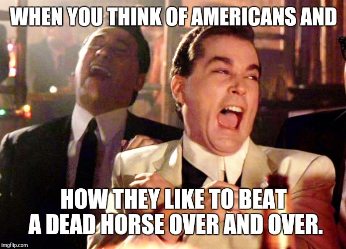 Good Fellas Hilarious | WHEN YOU THINK OF AMERICANS AND; HOW THEY LIKE TO BEAT A DEAD HORSE OVER AND OVER. | image tagged in memes,good fellas hilarious | made w/ Imgflip meme maker