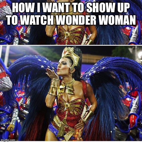 We are wonder women | HOW I WANT TO SHOW UP TO WATCH WONDER WOMAN | image tagged in wonder woman,mom,funny memes,embarrassing,sexy women | made w/ Imgflip meme maker