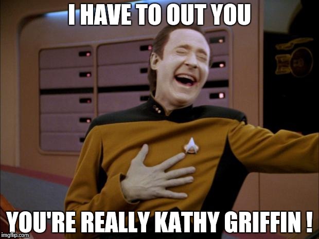 Data likes it | I HAVE TO OUT YOU YOU'RE REALLY KATHY GRIFFIN ! | image tagged in data likes it | made w/ Imgflip meme maker