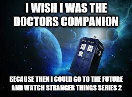 It's only June! | I WISH I WAS THE DOCTORS COMPANION; BECAUSE THEN I COULD GO TO THE FUTURE AND WATCH STRANGER THINGS SERIES 2 | image tagged in stranger things,doctor who,time travel,sci-fi,tv shows | made w/ Imgflip meme maker