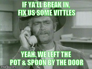 Advantage: Leave Door Unlocked ! | IF YA'LL BREAK IN, FIX US SOME VITTLES; YEAH. WE LEFT THE POT & SPOON BY THE DOOR | image tagged in i reck'n,memes,beverly hillbillies | made w/ Imgflip meme maker