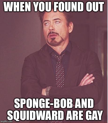 Face You Make Robert Downey Jr | WHEN YOU FOUND OUT; SPONGE-BOB AND SQUIDWARD ARE GAY | image tagged in memes,face you make robert downey jr | made w/ Imgflip meme maker