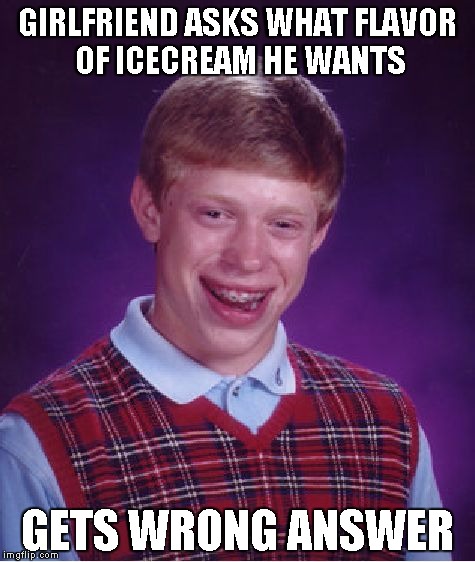 Bad Luck Brian | GIRLFRIEND ASKS WHAT FLAVOR OF ICECREAM HE WANTS; GETS WRONG ANSWER | image tagged in memes,bad luck brian | made w/ Imgflip meme maker