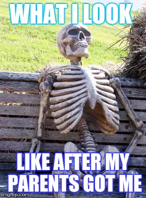 Waiting Skeleton | WHAT I LOOK; LIKE AFTER MY PARENTS GOT ME | image tagged in memes,waiting skeleton | made w/ Imgflip meme maker