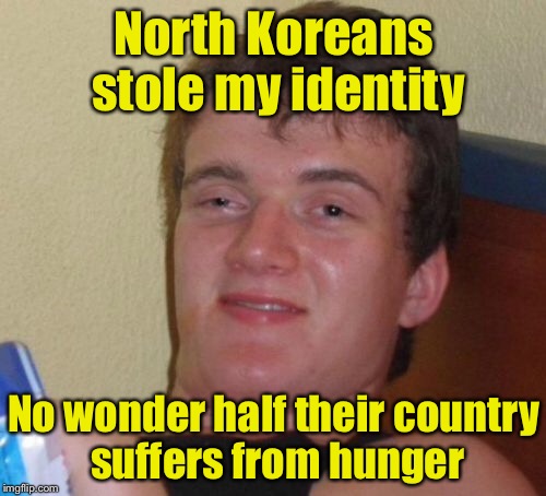 Credit a meme from forceful for the inspiration | North Koreans stole my identity; No wonder half their country suffers from hunger | image tagged in memes,10 guy | made w/ Imgflip meme maker
