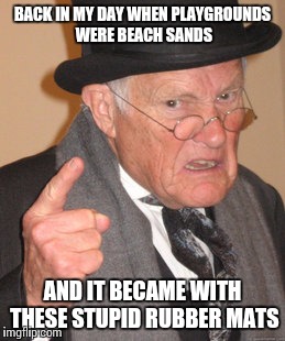 Back In My Day | BACK IN MY DAY WHEN PLAYGROUNDS WERE BEACH SANDS; AND IT BECAME WITH THESE STUPID RUBBER MATS | image tagged in memes,back in my day | made w/ Imgflip meme maker