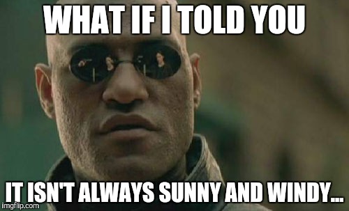 Matrix Morpheus Meme | WHAT IF I TOLD YOU IT ISN'T ALWAYS SUNNY AND WINDY... | image tagged in memes,matrix morpheus | made w/ Imgflip meme maker