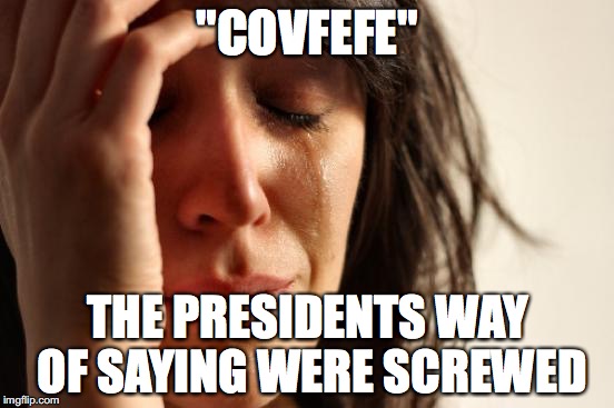 First World Problems Meme | "COVFEFE"; THE PRESIDENTS WAY OF SAYING WERE SCREWED | image tagged in memes,first world problems | made w/ Imgflip meme maker