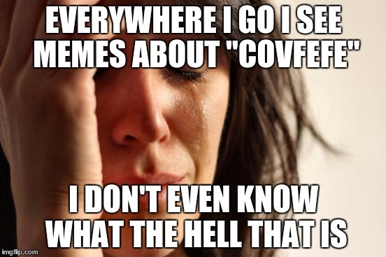 First World Problems Meme | EVERYWHERE I GO I SEE MEMES ABOUT "COVFEFE"; I DON'T EVEN KNOW WHAT THE HELL THAT IS | image tagged in memes,first world problems | made w/ Imgflip meme maker
