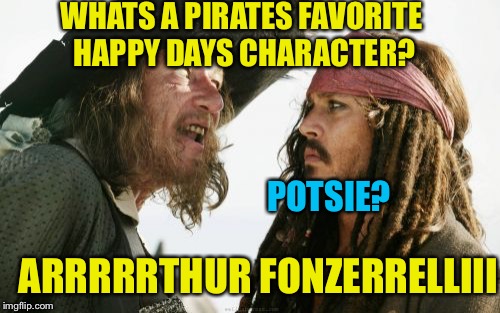 Whats a pirates.... | WHATS A PIRATES FAVORITE HAPPY DAYS CHARACTER? POTSIE? ARRRRRTHUR FONZERRELLIII | image tagged in memes,barbosa and sparrow,pirate jokes,argh me matey,dont you know,meme gif | made w/ Imgflip meme maker