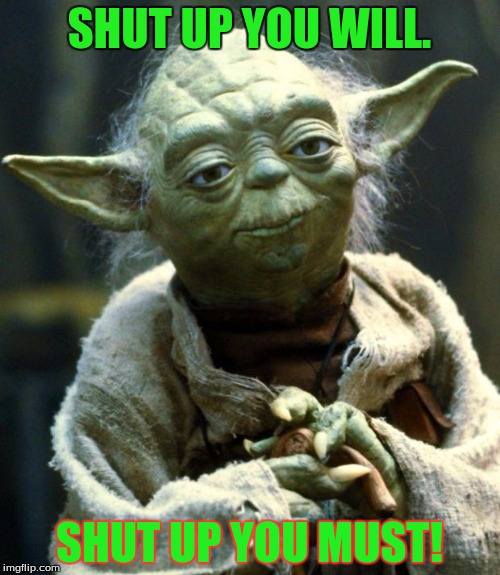 Star Wars Yoda Meme | SHUT UP YOU WILL. SHUT UP YOU MUST! | image tagged in memes,star wars yoda | made w/ Imgflip meme maker
