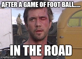 foot ball rd | AFTER A GAME OF FOOT BALL..... IN THE ROAD | image tagged in mad max i'll drive,random | made w/ Imgflip meme maker