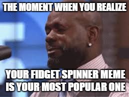 agh | THE MOMENT WHEN YOU REALIZE; YOUR FIDGET SPINNER MEME IS YOUR MOST POPULAR ONE | image tagged in wow | made w/ Imgflip meme maker