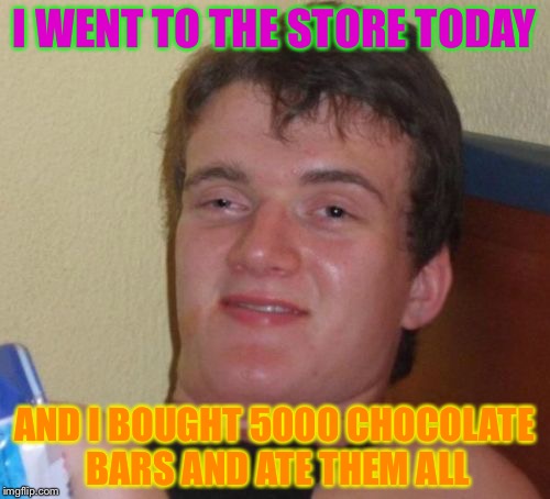 10 Guy | I WENT TO THE STORE TODAY; AND I BOUGHT 5000 CHOCOLATE BARS AND ATE THEM ALL | image tagged in memes,10 guy | made w/ Imgflip meme maker