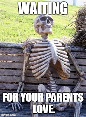 Waiting Skeleton Meme | WAITING; FOR YOUR PARENTS LOVE. | image tagged in memes,waiting skeleton | made w/ Imgflip meme maker