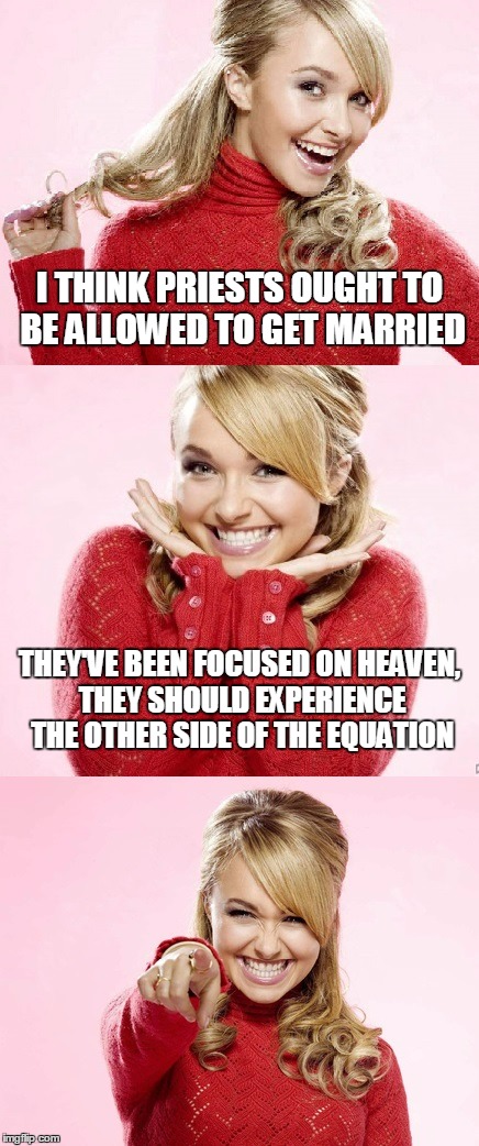 and could they officiate at their own wedding? | I THINK PRIESTS OUGHT TO BE ALLOWED TO GET MARRIED; THEY'VE BEEN FOCUSED ON HEAVEN, THEY SHOULD EXPERIENCE THE OTHER SIDE OF THE EQUATION | image tagged in hayden red pun,bad pun hayden panettiere,memes,priest,marriage | made w/ Imgflip meme maker