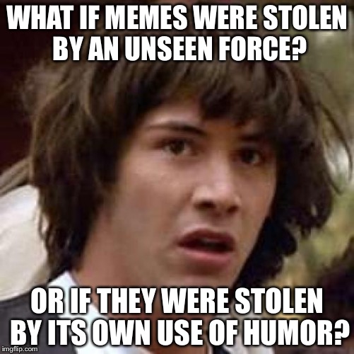 I seriously just got mindblowned o.o | WHAT IF MEMES WERE STOLEN BY AN UNSEEN FORCE? OR IF THEY WERE STOLEN BY ITS OWN USE OF HUMOR? | image tagged in memes,conspiracy keanu,mind blown | made w/ Imgflip meme maker