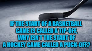 hockey | IF THE START OF A BASKETBALL GAME IS CALLED A TIP-OFF, WHY ISN’T THE START OF A HOCKEY GAME CALLED A PUCK-OFF? | image tagged in hockey,basketball,tip off,funny,funny memes,sports | made w/ Imgflip meme maker