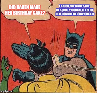 Batman Slapping Robin Meme | DID KAREN MAKE HER BIRTHDAY CAKE? I KNOW SHE MAKES THE BEST, BUT YOU CAN'T EXPECT HER TO MAKE HER OWN CAKE! | image tagged in memes,batman slapping robin | made w/ Imgflip meme maker