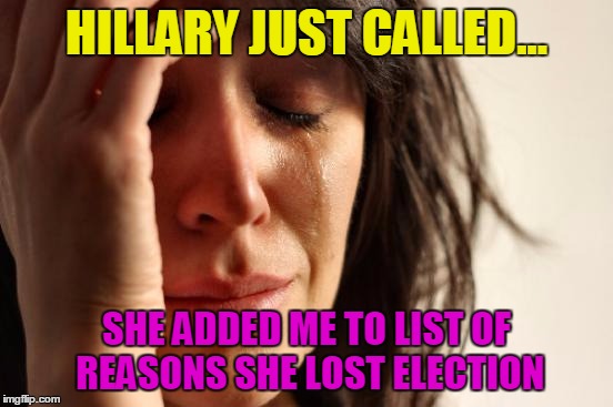 First World Problems | HILLARY JUST CALLED... SHE ADDED ME TO LIST OF REASONS SHE LOST ELECTION | image tagged in memes,first world problems,hillary clinton,election 2016 | made w/ Imgflip meme maker