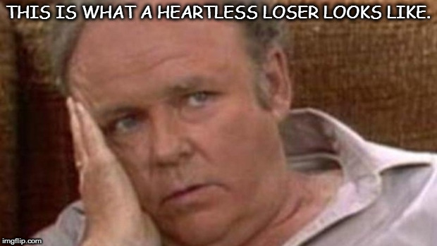 Archie Bunker-This is what a heatless loser looks like. | THIS IS WHAT A HEARTLESS LOSER LOOKS LIKE. | image tagged in archie bunker-this is what a heatless loser looks like | made w/ Imgflip meme maker