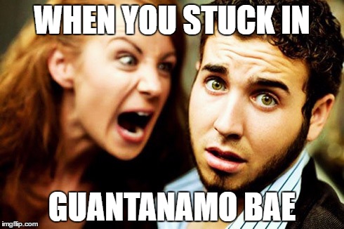 Guantanamo Bae | WHEN YOU STUCK IN; GUANTANAMO BAE | image tagged in gf,bf,bae,yelling,guantanamo | made w/ Imgflip meme maker