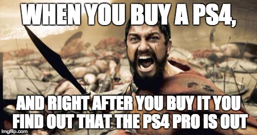 Sparta Leonidas | WHEN YOU BUY A PS4, AND RIGHT AFTER YOU BUY IT YOU FIND OUT THAT THE PS4 PRO IS OUT | image tagged in memes,sparta leonidas | made w/ Imgflip meme maker