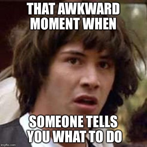 Conspiracy Keanu | THAT AWKWARD MOMENT WHEN; SOMEONE TELLS YOU WHAT TO DO | image tagged in memes,conspiracy keanu | made w/ Imgflip meme maker