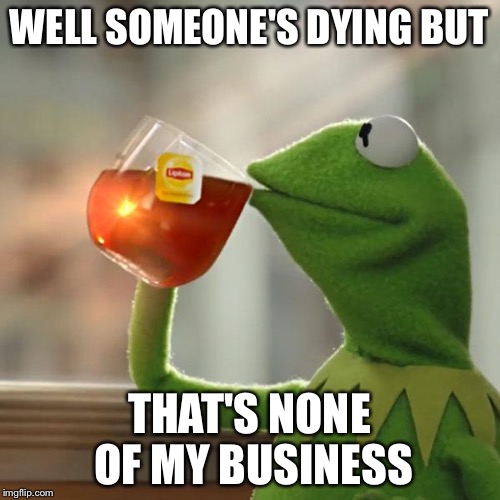But That's None Of My Business Meme | WELL SOMEONE'S DYING BUT; THAT'S NONE OF MY BUSINESS | image tagged in memes,but thats none of my business,kermit the frog | made w/ Imgflip meme maker