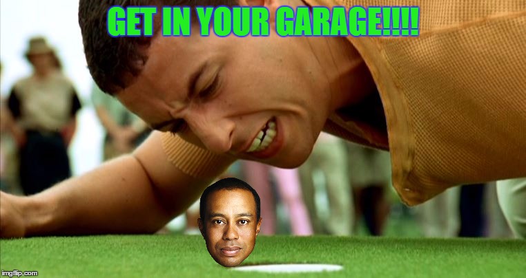 Happy Tiger | GET IN YOUR GARAGE!!!! | image tagged in happy gilmore - go home,memes,tiger woods,golf,dui,adam sandler | made w/ Imgflip meme maker