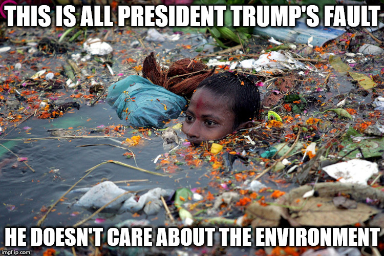 People are blaming Pres. Trump for the environment being what it is around the world.  | THIS IS ALL PRESIDENT TRUMP'S FAULT; HE DOESN'T CARE ABOUT THE ENVIRONMENT | image tagged in environment,donald trump,libtards,insanity | made w/ Imgflip meme maker