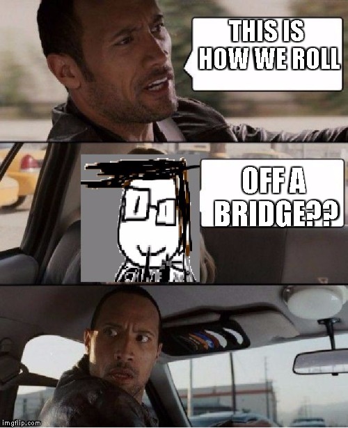 The Rock Driving James Driver | THIS IS HOW WE ROLL; OFF A BRIDGE?? | image tagged in the rock driving james driver | made w/ Imgflip meme maker