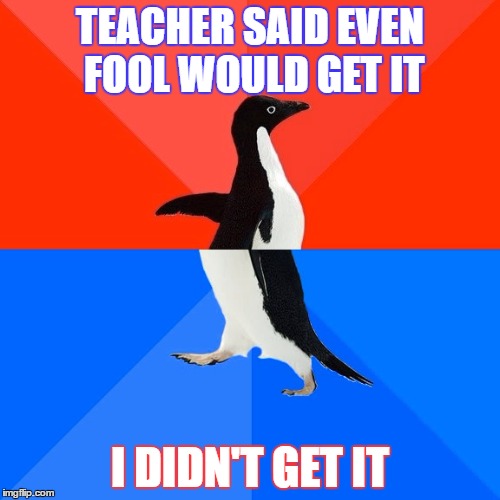 Am I really so stupid? | TEACHER SAID EVEN FOOL WOULD GET IT; I DIDN'T GET IT | image tagged in memes,socially awesome awkward penguin,fool,teacher,school | made w/ Imgflip meme maker