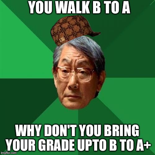 High Expectations Asian Father Meme | YOU WALK B TO A; WHY DON'T YOU BRING YOUR GRADE UPTO
B TO A+ | image tagged in memes,high expectations asian father,scumbag | made w/ Imgflip meme maker