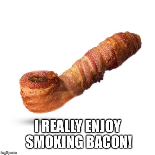 I REALLY ENJOY SMOKING BACON! | made w/ Imgflip meme maker