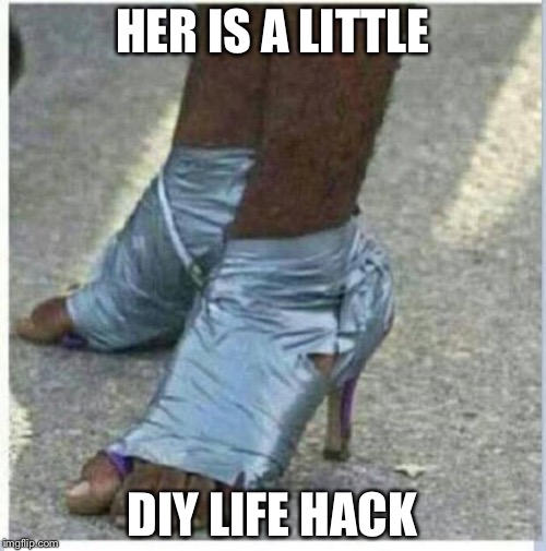 Moma Got New Shoes | HER IS A LITTLE; DIY LIFE HACK | image tagged in moma got new shoes | made w/ Imgflip meme maker