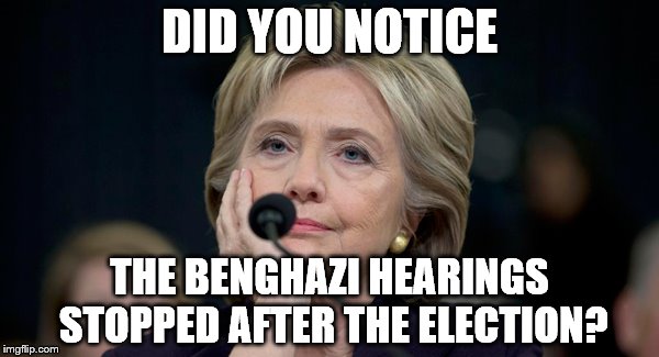 DID YOU NOTICE; THE BENGHAZI HEARINGS STOPPED AFTER THE ELECTION? | image tagged in hillary clinton 2016 | made w/ Imgflip meme maker