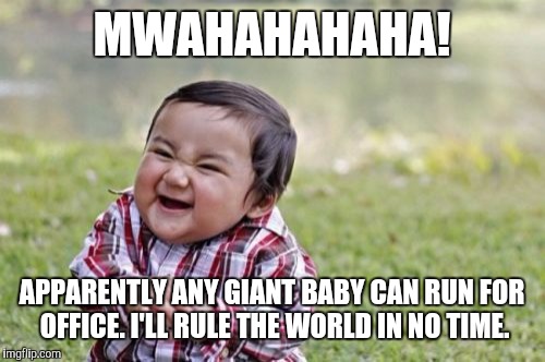 Babysteps | MWAHAHAHAHA! APPARENTLY ANY GIANT BABY CAN RUN FOR OFFICE. I'LL RULE THE WORLD IN NO TIME. | image tagged in memes,evil toddler,trump,potus,baby | made w/ Imgflip meme maker