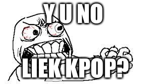 angry face | Y U NO; LIEK KPOP? | image tagged in angry face | made w/ Imgflip meme maker