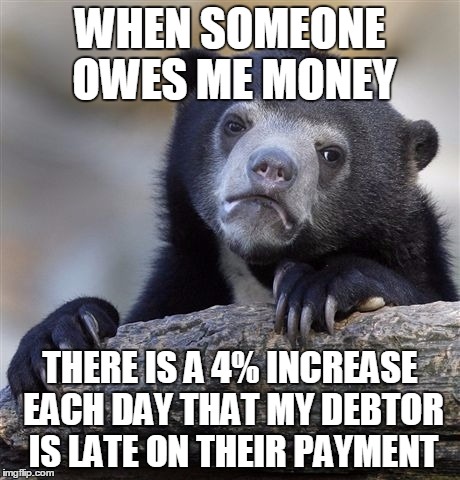 Confession Bear Meme | WHEN SOMEONE OWES ME MONEY; THERE IS A 4% INCREASE EACH DAY THAT MY DEBTOR IS LATE ON THEIR PAYMENT | image tagged in memes,confession bear | made w/ Imgflip meme maker