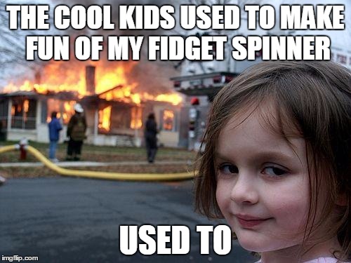 Disaster Girl | THE COOL KIDS USED TO MAKE FUN OF MY FIDGET SPINNER; USED TO | image tagged in memes,disaster girl | made w/ Imgflip meme maker
